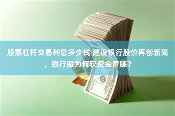 股票杠杆交易利息多少钱 建设银行股价再创新高，银行股为何获资金青睐？
