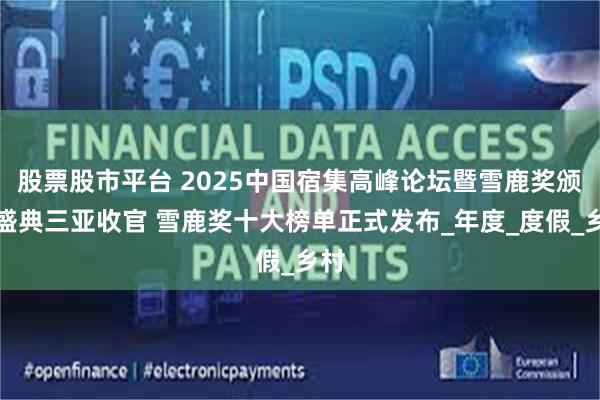 股票股市平台 2025中国宿集高峰论坛暨雪鹿奖颁奖盛典三亚收官 雪鹿奖十大榜单正式发布_年度_度假_乡村