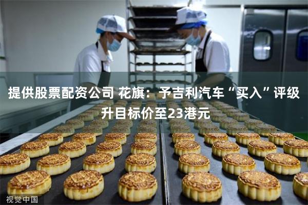 提供股票配资公司 花旗：予吉利汽车“买入”评级 升目标价至23港元