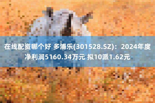 在线配资哪个好 多浦乐(301528.SZ)：2024年度净利润5160.34万元 拟10派1.62元
