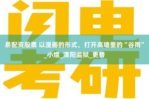 易配资股票 以漫画的形式，打开高墙里的“谷雨”_小煜_溧阳监狱_更替