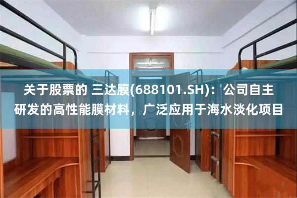 关于股票的 三达膜(688101.SH)：公司自主研发的高性能膜材料，广泛应用于海水淡化项目