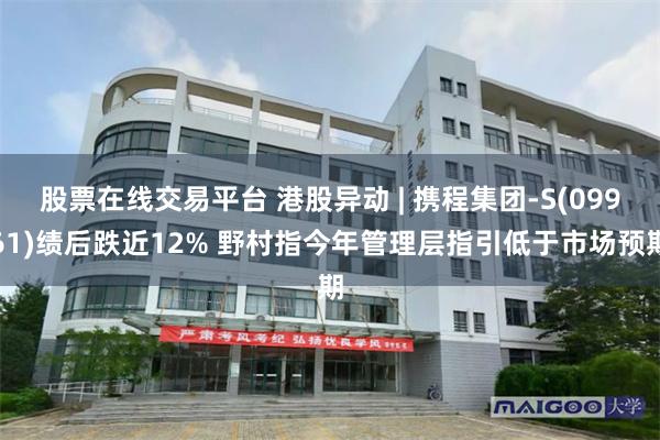 股票在线交易平台 港股异动 | 携程集团-S(09961)绩后跌近12% 野村指今年管理层指引低于市场预期