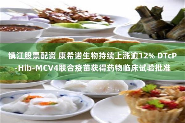 镇江股票配资 康希诺生物持续上涨逾12% DTcP-Hib-MCV4联合疫苗获得药物临床试验批准