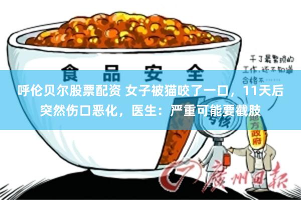 呼伦贝尔股票配资 女子被猫咬了一口，11天后突然伤口恶化，医生：严重可能要截肢