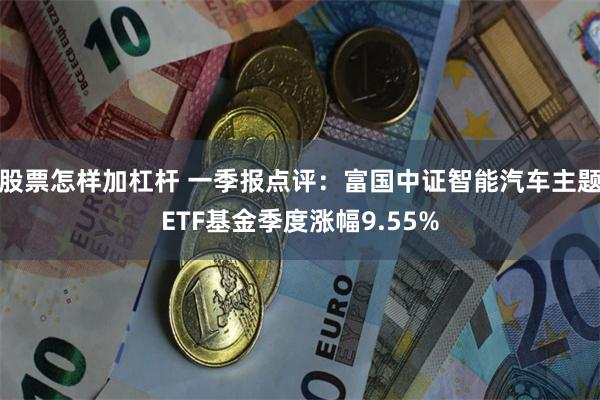 股票怎样加杠杆 一季报点评：富国中证智能汽车主题ETF基金季度涨幅9.55%