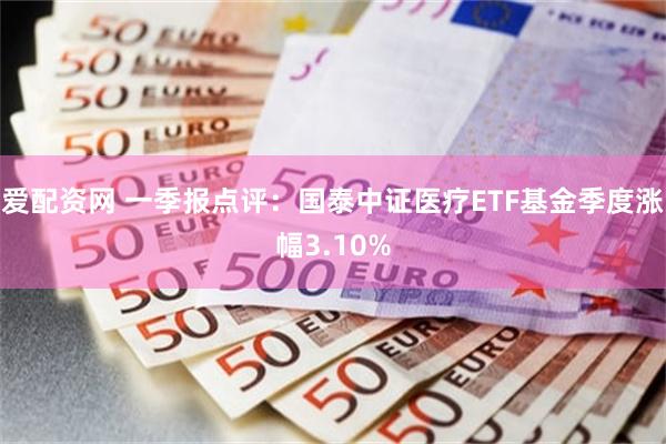 爱配资网 一季报点评：国泰中证医疗ETF基金季度涨幅3.10%
