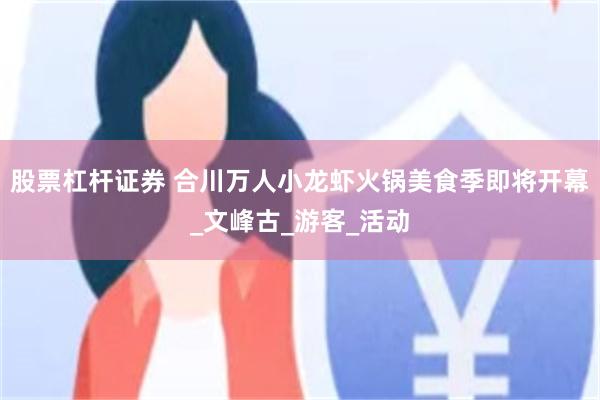 股票杠杆证券 合川万人小龙虾火锅美食季即将开幕_文峰古_游客_活动