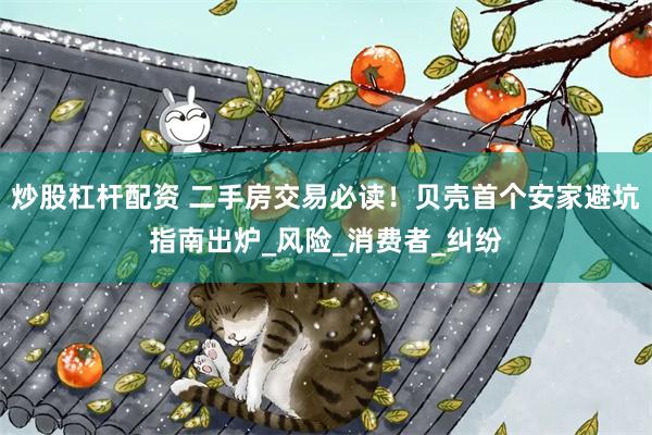 炒股杠杆配资 二手房交易必读！贝壳首个安家避坑指南出炉_风险_消费者_纠纷