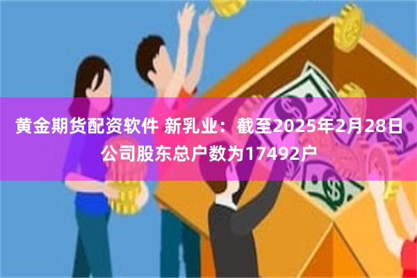 黄金期货配资软件 新乳业：截至2025年2月28日公司股东总户数为17492户