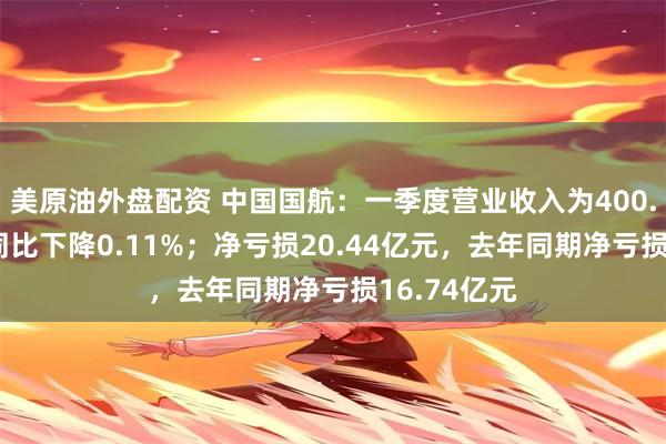 美原油外盘配资 中国国航：一季度营业收入为400.23亿元，同比下降0.11%；净亏损20.44亿元，去年同期净亏损16.74亿元