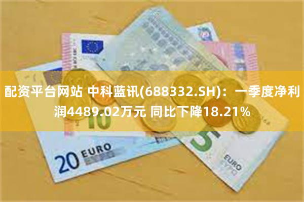 配资平台网站 中科蓝讯(688332.SH)：一季度净利润4489.02万元 同比下降18.21%