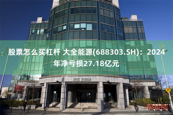 股票怎么买杠杆 大全能源(688303.SH)：2024年净亏损27.18亿元