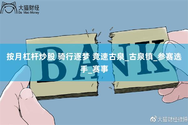 按月杠杆炒股 骑行逐梦 竞速古泉_古泉镇_参赛选手_赛事