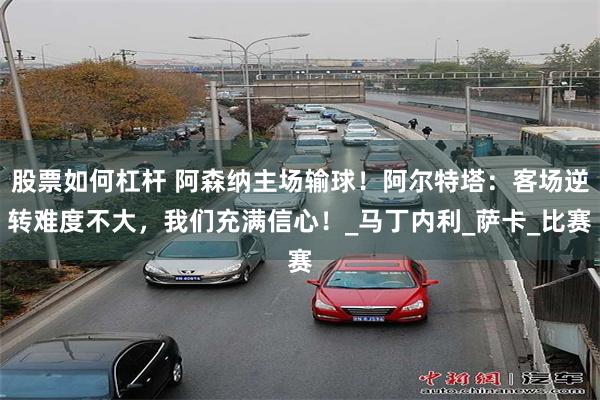 股票如何杠杆 阿森纳主场输球！阿尔特塔：客场逆转难度不大，我们充满信心！_马丁内利_萨卡_比赛