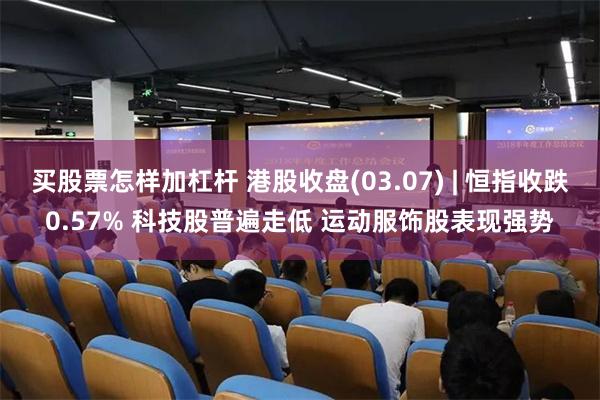 买股票怎样加杠杆 港股收盘(03.07) | 恒指收跌0.57% 科技股普遍走低 运动服饰股表现强势