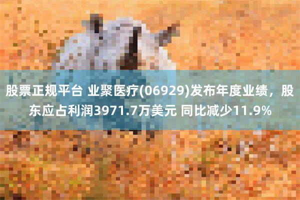 股票正规平台 业聚医疗(06929)发布年度业绩，股东应占利润3971.7万美元 同比减少11.9%