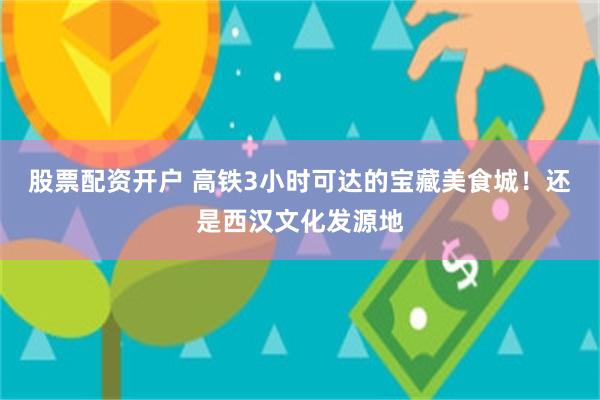 股票配资开户 高铁3小时可达的宝藏美食城！还是西汉文化发源地