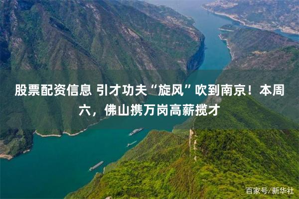 股票配资信息 引才功夫“旋风”吹到南京！本周六，佛山携万岗高薪揽才