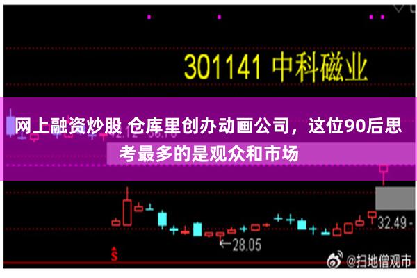 网上融资炒股 仓库里创办动画公司，这位90后思考最多的是观众和市场