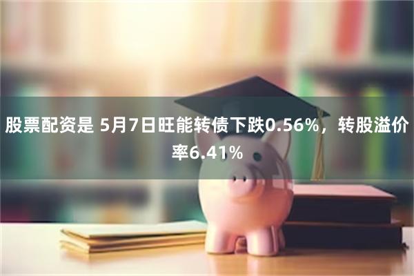 股票配资是 5月7日旺能转债下跌0.56%，转股溢价率6.41%