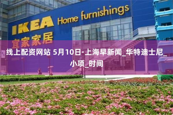 线上配资网站 5月10日·上海早新闻_华特迪士尼_小项_时间