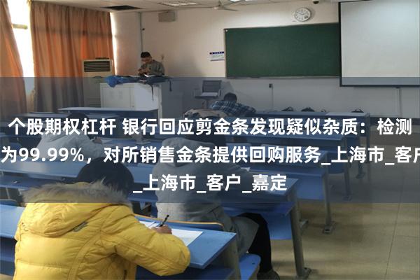 个股期权杠杆 银行回应剪金条发现疑似杂质：检测金含量为99.99%，对所销售金条提供回购服务_上海市_客户_嘉定
