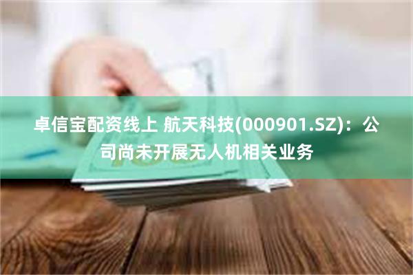 卓信宝配资线上 航天科技(000901.SZ)：公司尚未开展无人机相关业务