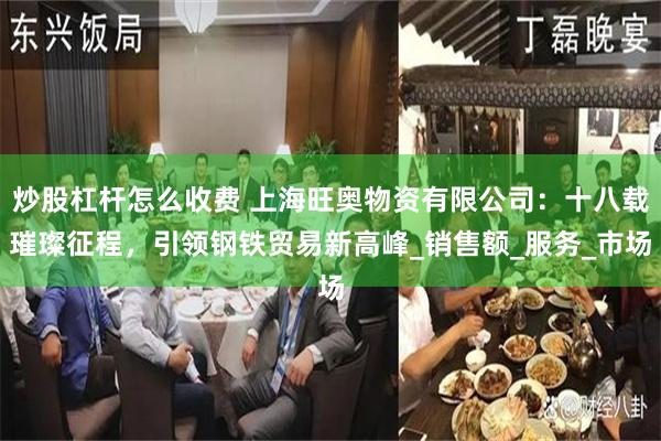 炒股杠杆怎么收费 上海旺奥物资有限公司：十八载璀璨征程，引领钢铁贸易新高峰_销售额_服务_市场