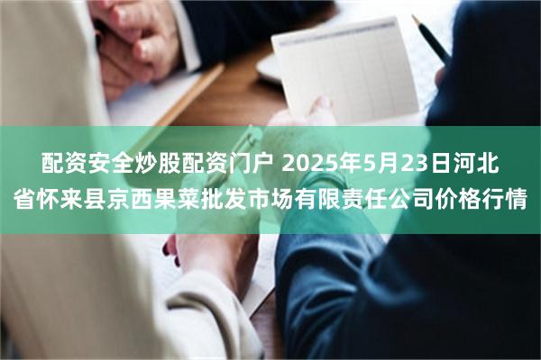 配资安全炒股配资门户 2025年5月23日河北省怀来县京西果菜批发市场有限责任公司价格行情