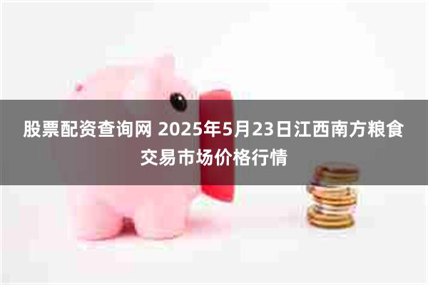 股票配资查询网 2025年5月23日江西南方粮食交易市场价格行情