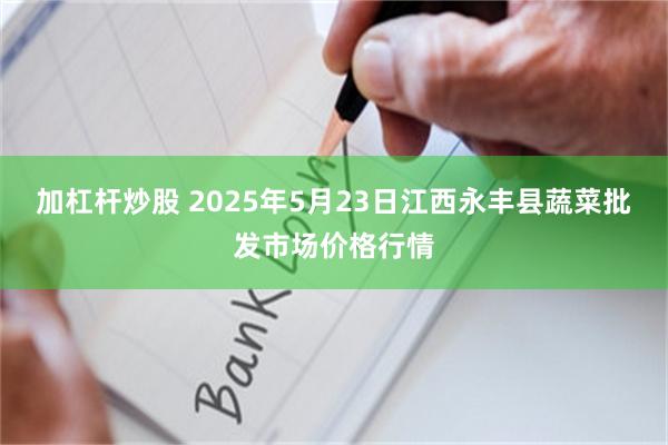 加杠杆炒股 2025年5月23日江西永丰县蔬菜批发市场价格行情