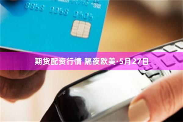 期货配资行情 隔夜欧美·5月27日
