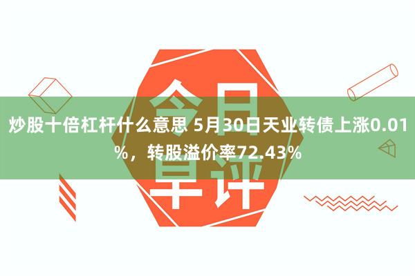 炒股十倍杠杆什么意思 5月30日天业转债上涨0.01%，转股溢价率72.43%