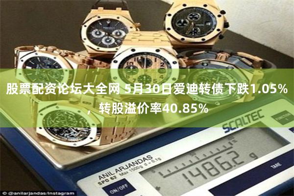股票配资论坛大全网 5月30日爱迪转债下跌1.05%，转股溢价率40.85%
