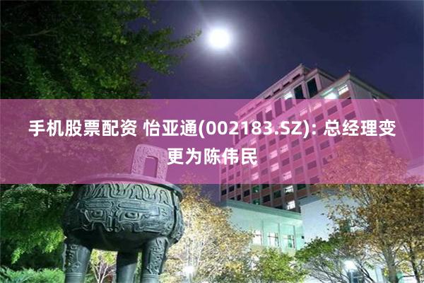 手机股票配资 怡亚通(002183.SZ): 总经理变更为陈伟民
