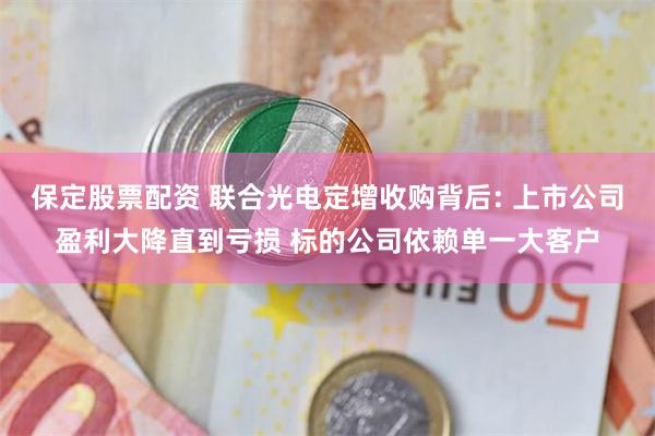 保定股票配资 联合光电定增收购背后: 上市公司盈利大降直到亏损 标的公司依赖单一大客户