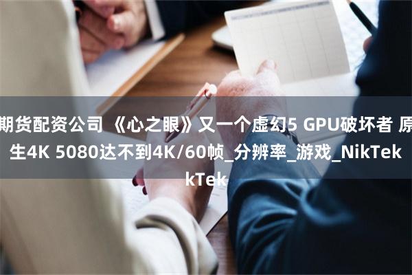 期货配资公司 《心之眼》又一个虚幻5 GPU破坏者 原生4K 5080达不到4K/60帧_分辨率_游戏_NikTek