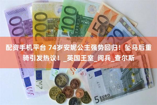配资手机平台 74岁安妮公主强势回归！坠马后重骑引发热议！_英国王室_阅兵_查尔斯