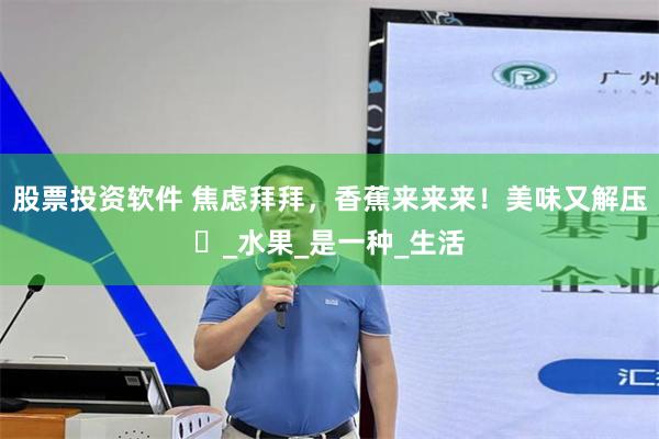 股票投资软件 焦虑拜拜，香蕉来来来！美味又解压‌_水果_是一种_生活