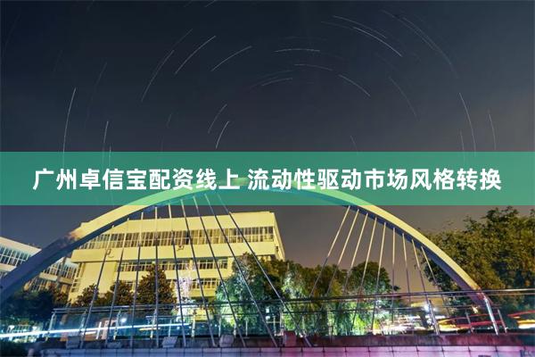 广州卓信宝配资线上 流动性驱动市场风格转换