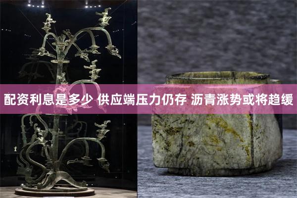 配资利息是多少 供应端压力仍存 沥青涨势或将趋缓