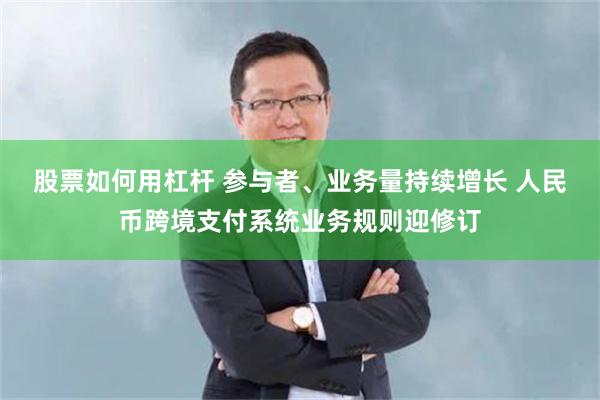 股票如何用杠杆 参与者、业务量持续增长 人民币跨境支付系统业务规则迎修订