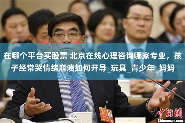 在哪个平台买股票 北京在线心理咨询哪家专业，孩子经常哭情绪崩溃如何开导_玩具_青少年_妈妈
