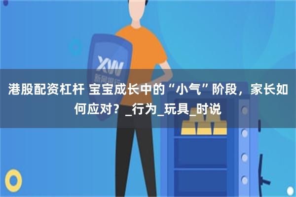 港股配资杠杆 宝宝成长中的“小气”阶段，家长如何应对？_行为_玩具_时说
