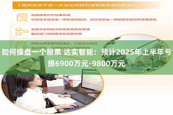 如何操盘一个股票 达实智能：预计2025年上半年亏损6900万元-9800万元