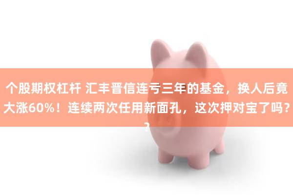 个股期权杠杆 汇丰晋信连亏三年的基金，换人后竟大涨60%！连续两次任用新面孔，这次押对宝了吗？