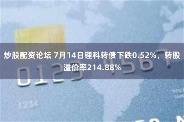 炒股配资论坛 7月14日锂科转债下跌0.52%，转股溢价率214.88%