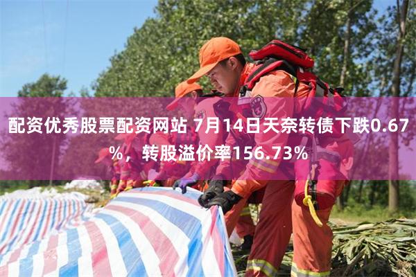 配资优秀股票配资网站 7月14日天奈转债下跌0.67%，转股溢价率156.73%