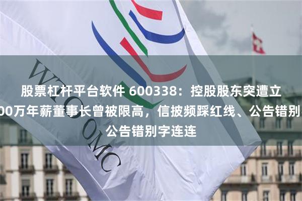 股票杠杆平台软件 600338：控股股东突遭立案！200万年薪董事长曾被限高，信披频踩红线、公告错别字连连